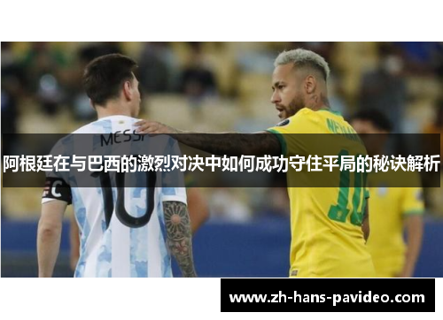 阿根廷在与巴西的激烈对决中如何成功守住平局的秘诀解析